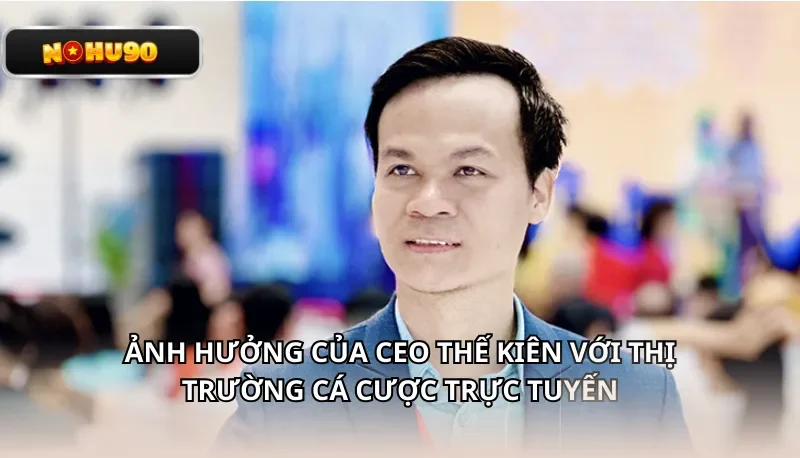 Ảnh hưởng của CEO Thế Kiên với thị trường cá cược trực tuyến