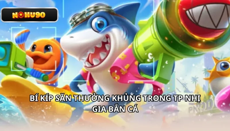 Bí kíp săn thưởng khủng trong TP Nhị Gia Bắn Cá