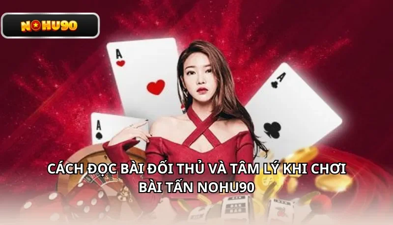 Cách đọc bài đối thủ và tâm lý khi chơi Bài Tấn Nohu90