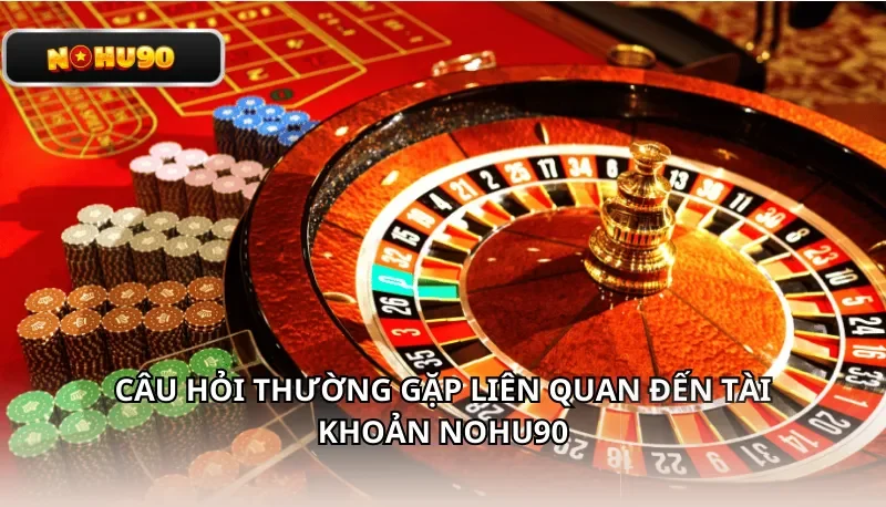 Câu hỏi thường gặp liên quan đến tài khoản Nohu90