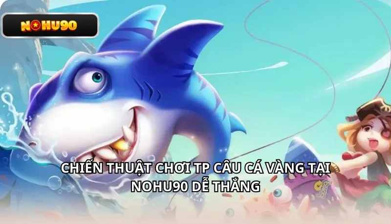 Chiến thuật chơi TP Câu Cá Vàng tại Nohu90 dễ thắng