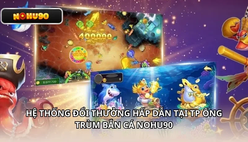 Hệ thống đổi thưởng hấp dẫn tại TP Ông Trùm Bắn Cá Nohu90