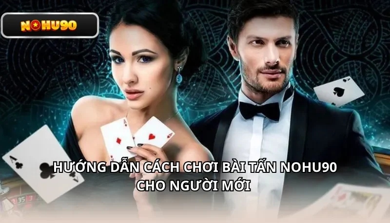 Hướng dẫn cách chơi bài Tấn Nohu90 cho người mới