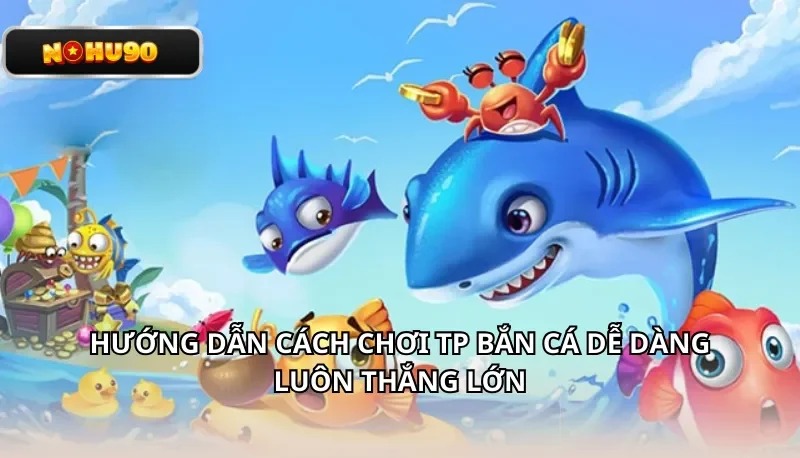 Hướng dẫn cách chơi TP Bắn Cá Dễ Dàng luôn thắng lớn
