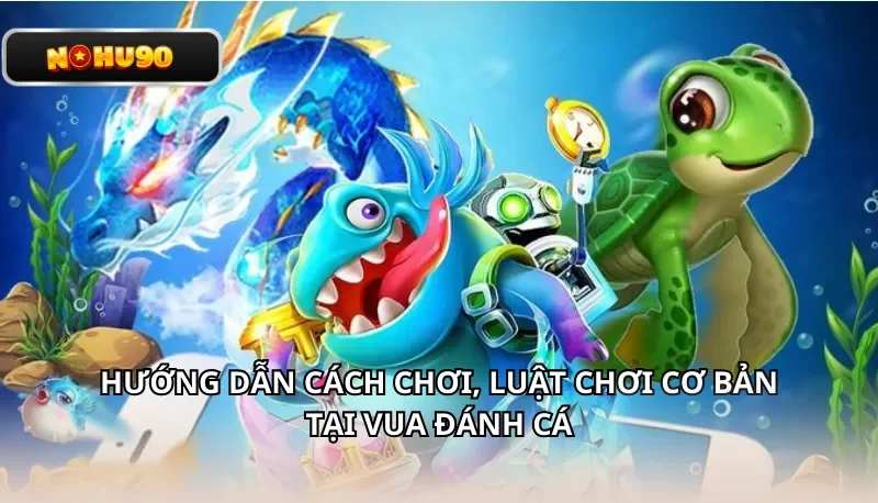 Hướng dẫn cách chơi, luật chơi cơ bản tại Vua Đánh Cá