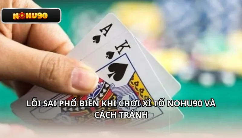Lỗi sai phổ biến khi chơi Xì Tố Nohu90 và cách tránh