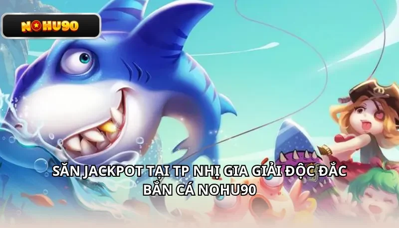 Săn Jackpot tại TP Nhị Gia giải độc đắc bắn cá Nohu90