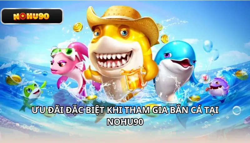 Ưu đãi đặc biệt khi tham gia bắn cá tại Nohu90