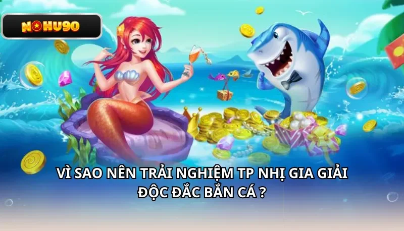 Vì sao nên trải nghiệm TP Nhị Gia giải độc đắc bắn cá ?